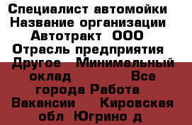 Специалист автомойки › Название организации ­ Автотракт, ООО › Отрасль предприятия ­ Другое › Минимальный оклад ­ 20 000 - Все города Работа » Вакансии   . Кировская обл.,Югрино д.